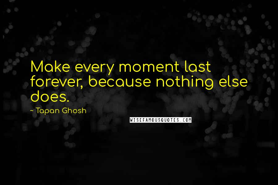 Tapan Ghosh Quotes: Make every moment last forever, because nothing else does.