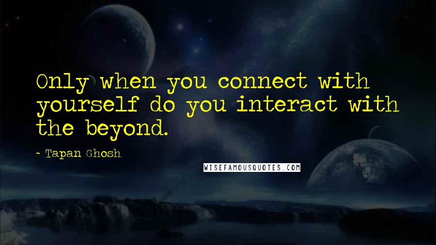 Tapan Ghosh Quotes: Only when you connect with yourself do you interact with the beyond.