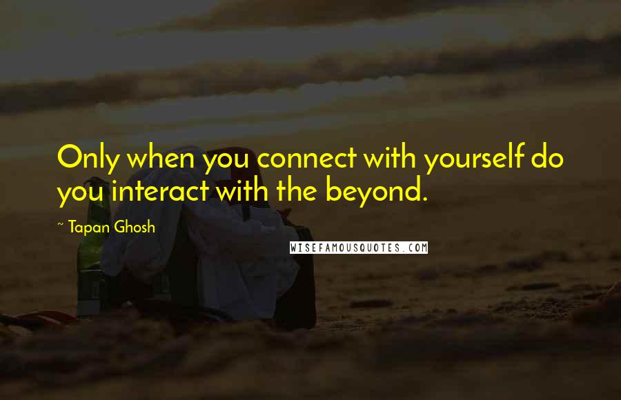 Tapan Ghosh Quotes: Only when you connect with yourself do you interact with the beyond.
