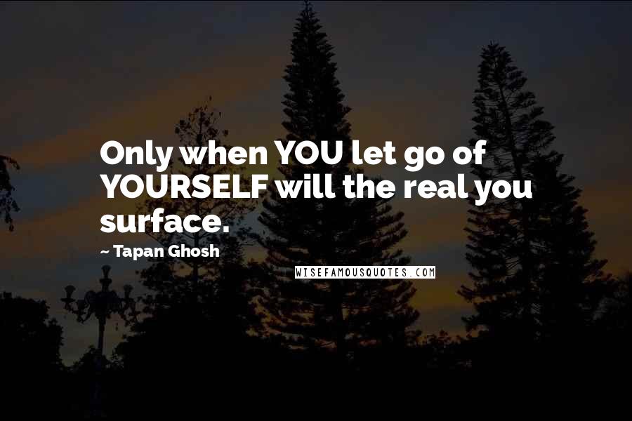 Tapan Ghosh Quotes: Only when YOU let go of YOURSELF will the real you surface.