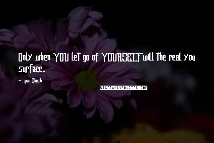 Tapan Ghosh Quotes: Only when YOU let go of YOURSELF will the real you surface.