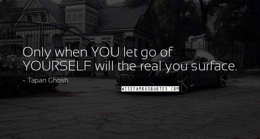 Tapan Ghosh Quotes: Only when YOU let go of YOURSELF will the real you surface.