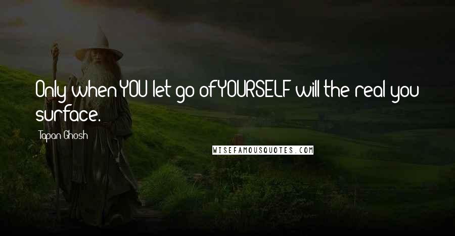 Tapan Ghosh Quotes: Only when YOU let go of YOURSELF will the real you surface.