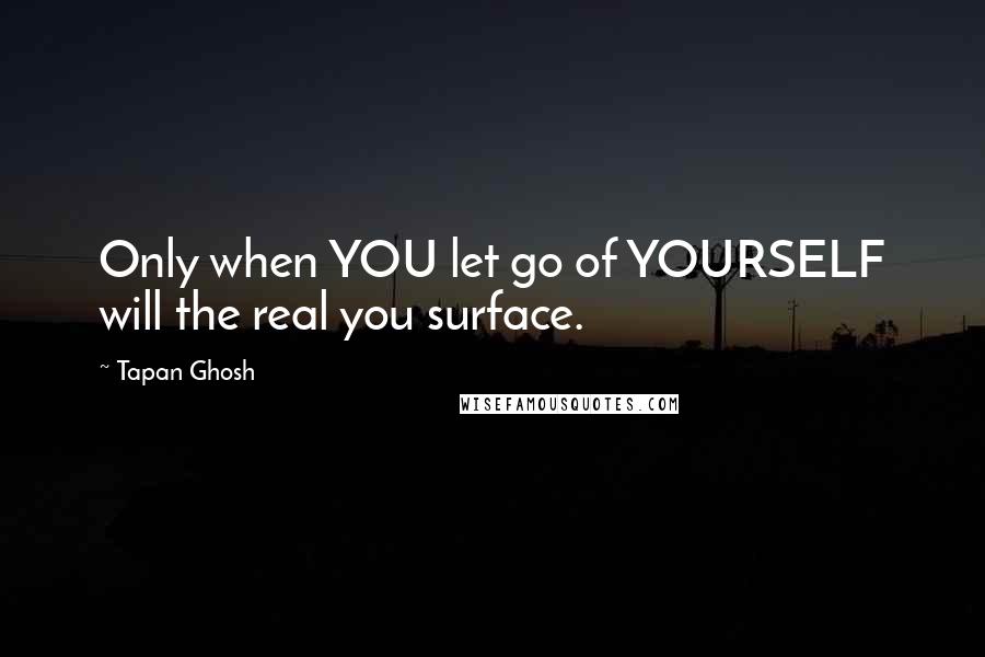 Tapan Ghosh Quotes: Only when YOU let go of YOURSELF will the real you surface.