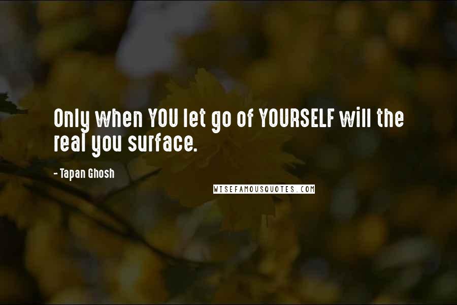 Tapan Ghosh Quotes: Only when YOU let go of YOURSELF will the real you surface.