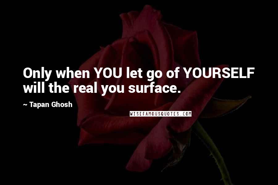 Tapan Ghosh Quotes: Only when YOU let go of YOURSELF will the real you surface.