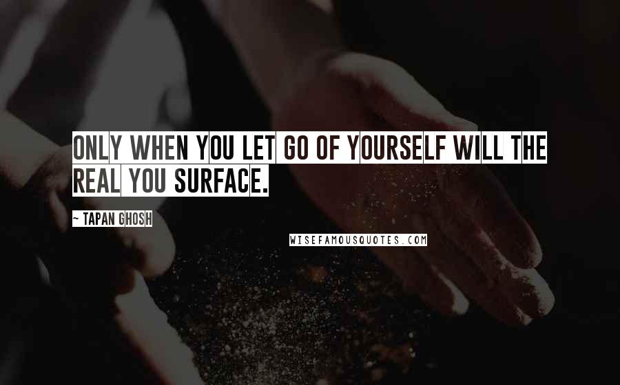 Tapan Ghosh Quotes: Only when YOU let go of YOURSELF will the real you surface.