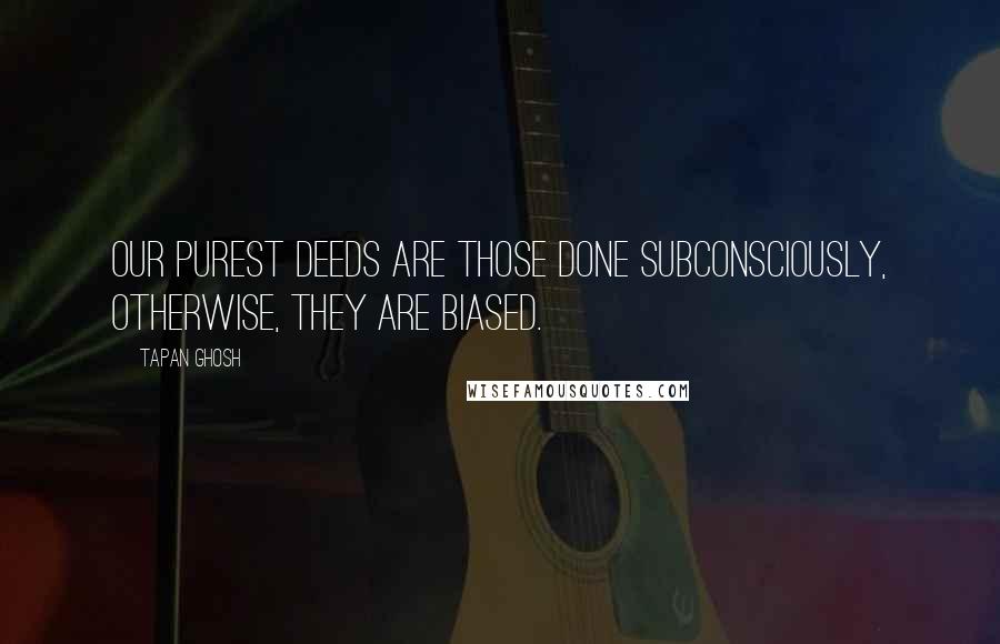 Tapan Ghosh Quotes: Our purest deeds are those done subconsciously, Otherwise, they are biased.