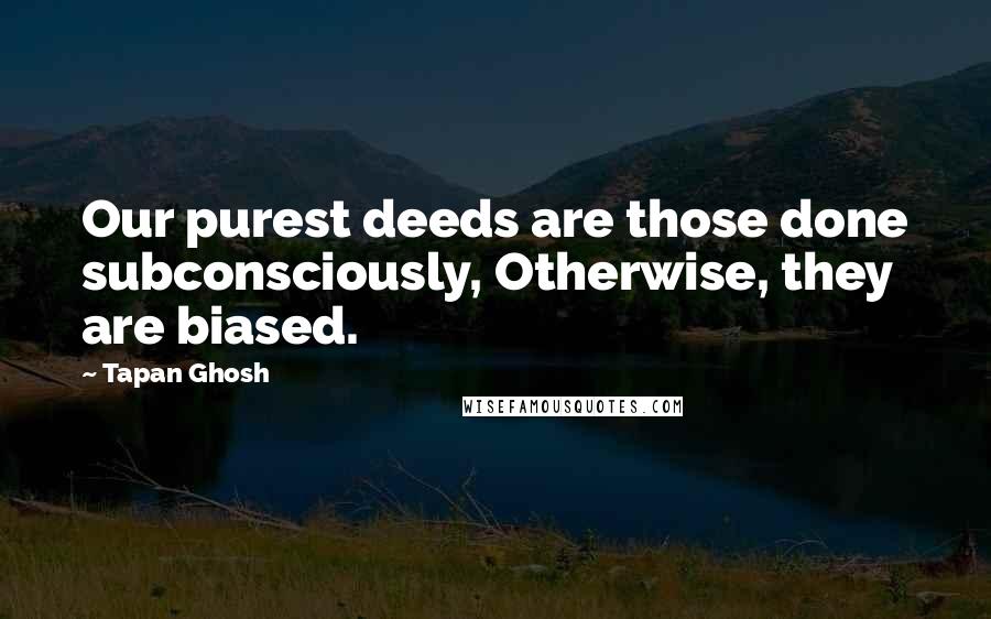 Tapan Ghosh Quotes: Our purest deeds are those done subconsciously, Otherwise, they are biased.
