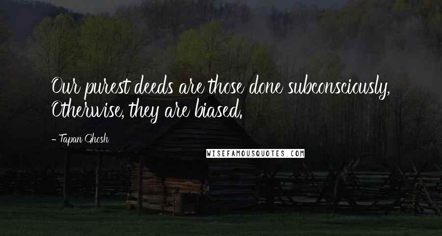 Tapan Ghosh Quotes: Our purest deeds are those done subconsciously, Otherwise, they are biased.