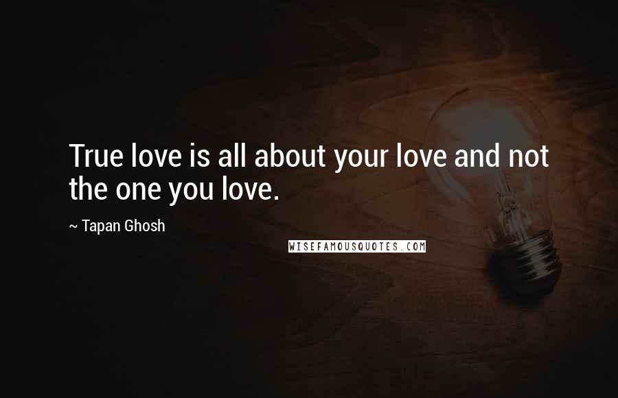 Tapan Ghosh Quotes: True love is all about your love and not the one you love.