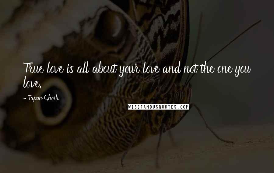 Tapan Ghosh Quotes: True love is all about your love and not the one you love.