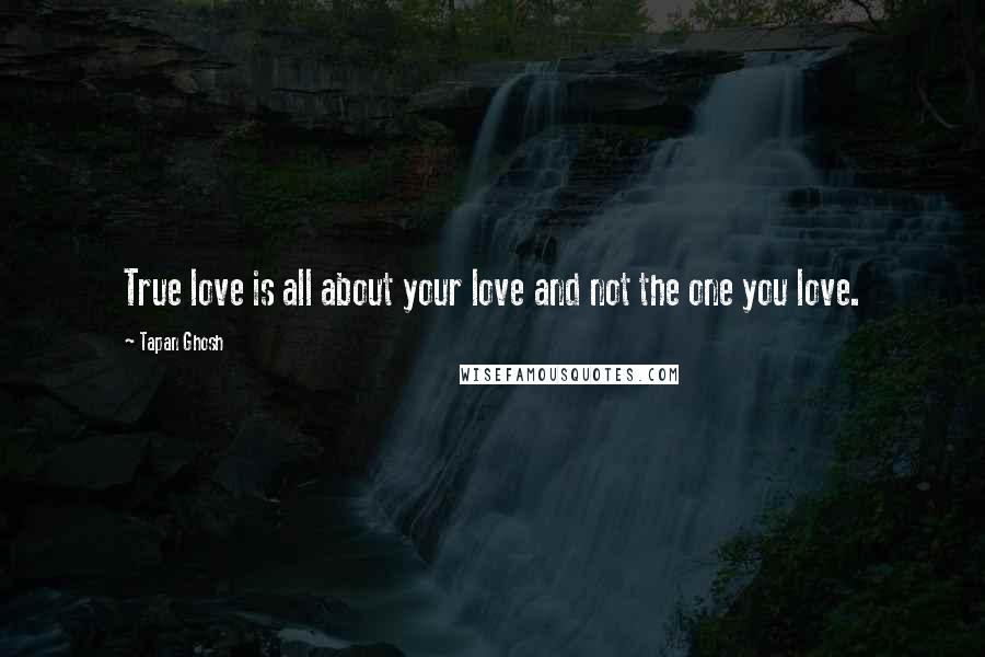 Tapan Ghosh Quotes: True love is all about your love and not the one you love.