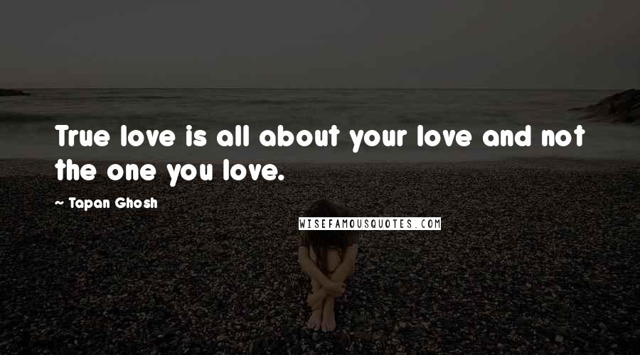 Tapan Ghosh Quotes: True love is all about your love and not the one you love.