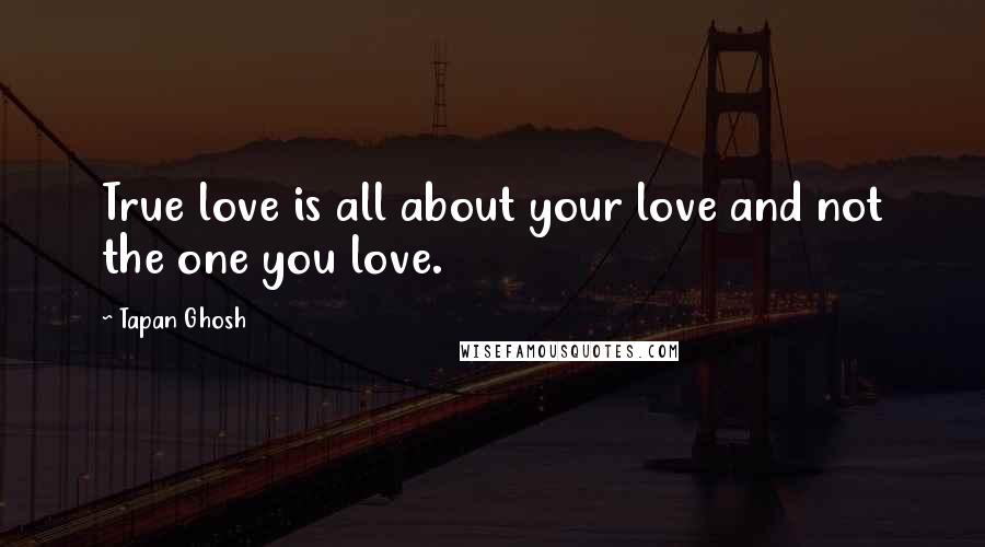 Tapan Ghosh Quotes: True love is all about your love and not the one you love.