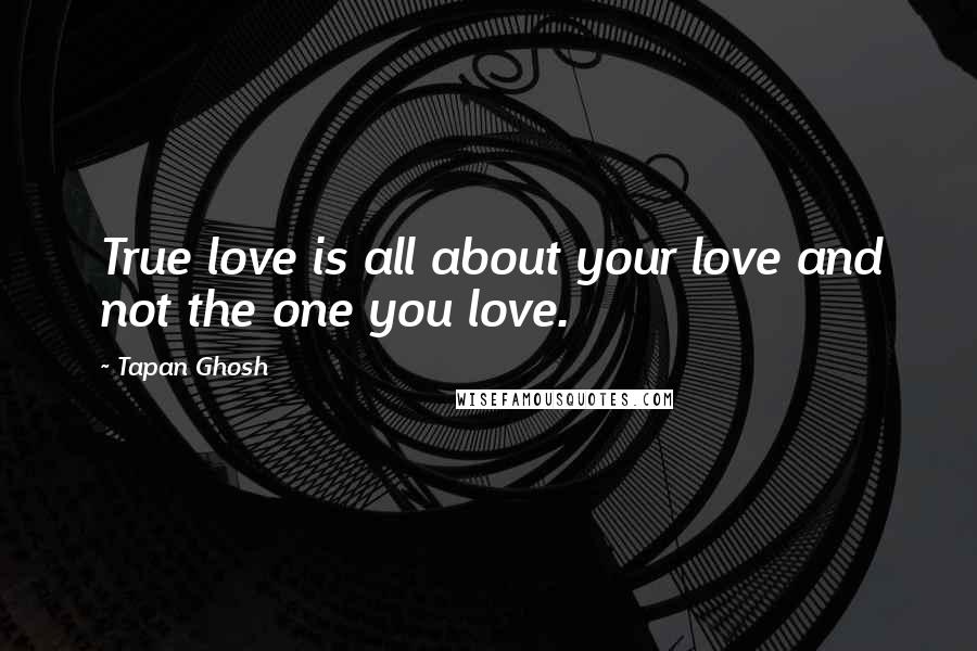 Tapan Ghosh Quotes: True love is all about your love and not the one you love.