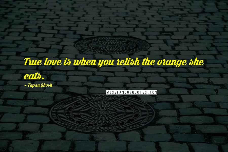 Tapan Ghosh Quotes: True love is when you relish the orange she eats.