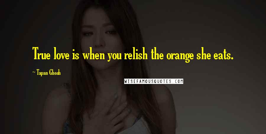 Tapan Ghosh Quotes: True love is when you relish the orange she eats.