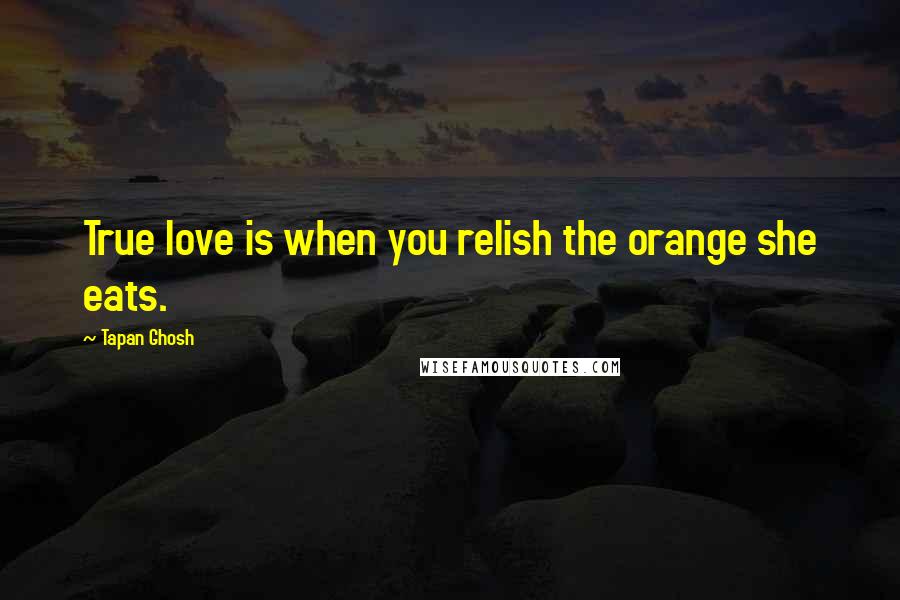 Tapan Ghosh Quotes: True love is when you relish the orange she eats.