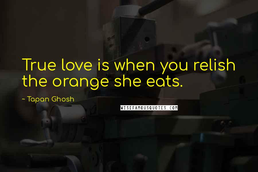 Tapan Ghosh Quotes: True love is when you relish the orange she eats.