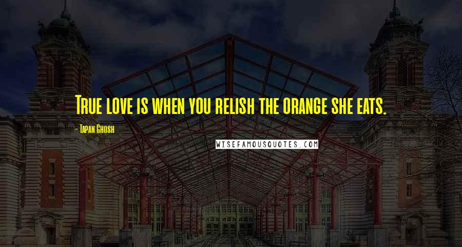Tapan Ghosh Quotes: True love is when you relish the orange she eats.