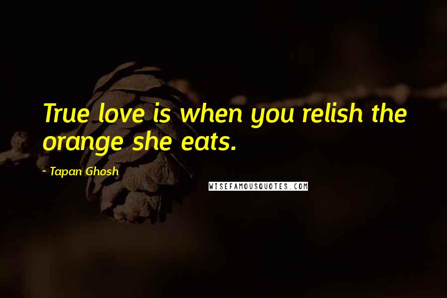 Tapan Ghosh Quotes: True love is when you relish the orange she eats.