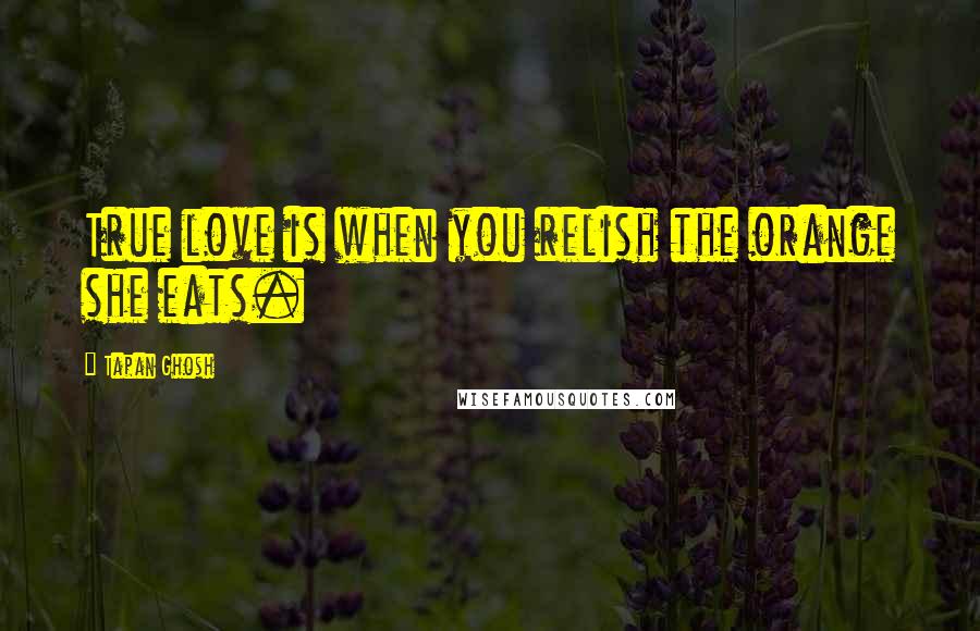 Tapan Ghosh Quotes: True love is when you relish the orange she eats.