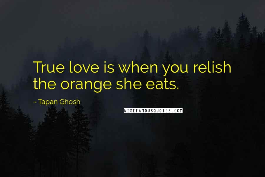 Tapan Ghosh Quotes: True love is when you relish the orange she eats.