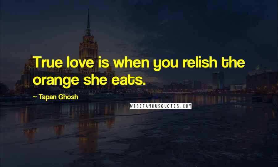 Tapan Ghosh Quotes: True love is when you relish the orange she eats.