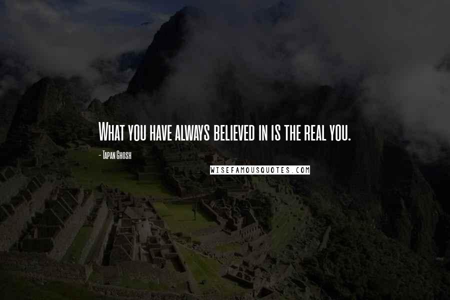 Tapan Ghosh Quotes: What you have always believed in is the real you.