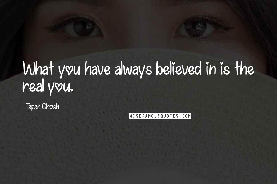 Tapan Ghosh Quotes: What you have always believed in is the real you.