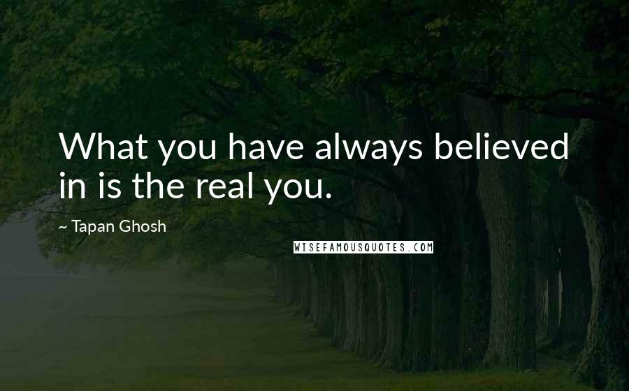 Tapan Ghosh Quotes: What you have always believed in is the real you.