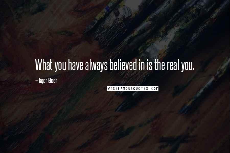 Tapan Ghosh Quotes: What you have always believed in is the real you.