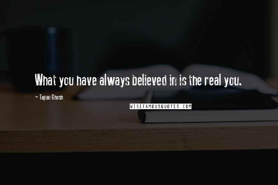 Tapan Ghosh Quotes: What you have always believed in is the real you.