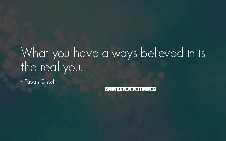 Tapan Ghosh Quotes: What you have always believed in is the real you.