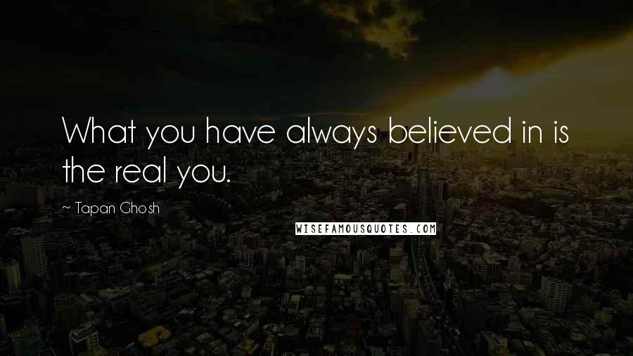 Tapan Ghosh Quotes: What you have always believed in is the real you.