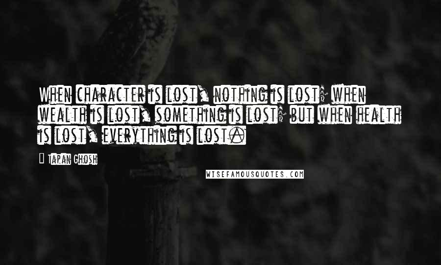 Tapan Ghosh Quotes: When character is lost, nothing is lost; when wealth is lost, something is lost; but when health is lost, everything is lost.