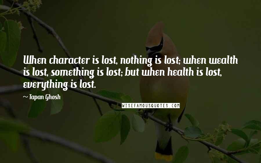 Tapan Ghosh Quotes: When character is lost, nothing is lost; when wealth is lost, something is lost; but when health is lost, everything is lost.