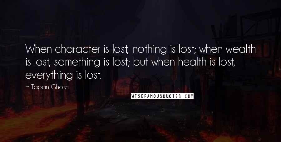 Tapan Ghosh Quotes: When character is lost, nothing is lost; when wealth is lost, something is lost; but when health is lost, everything is lost.