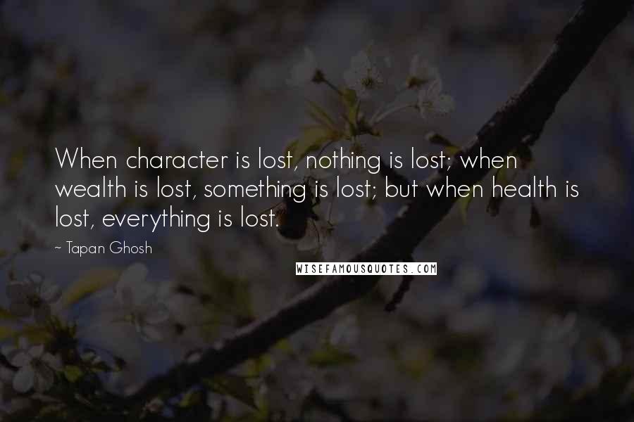 Tapan Ghosh Quotes: When character is lost, nothing is lost; when wealth is lost, something is lost; but when health is lost, everything is lost.