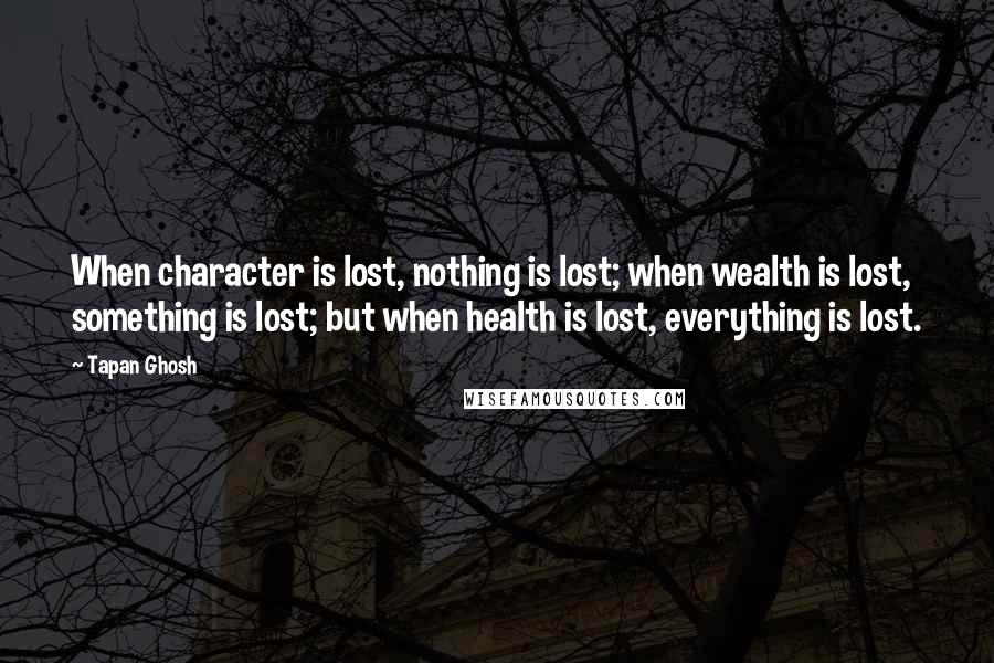 Tapan Ghosh Quotes: When character is lost, nothing is lost; when wealth is lost, something is lost; but when health is lost, everything is lost.