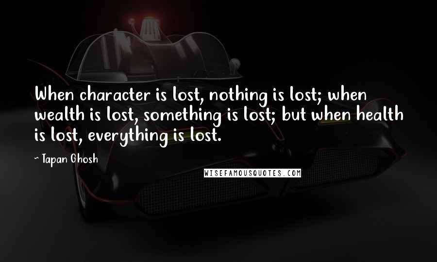 Tapan Ghosh Quotes: When character is lost, nothing is lost; when wealth is lost, something is lost; but when health is lost, everything is lost.