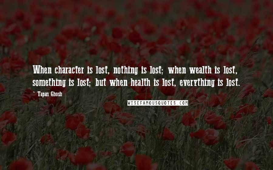 Tapan Ghosh Quotes: When character is lost, nothing is lost; when wealth is lost, something is lost; but when health is lost, everything is lost.