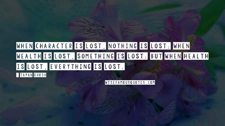 Tapan Ghosh Quotes: When character is lost, nothing is lost; when wealth is lost, something is lost; but when health is lost, everything is lost.