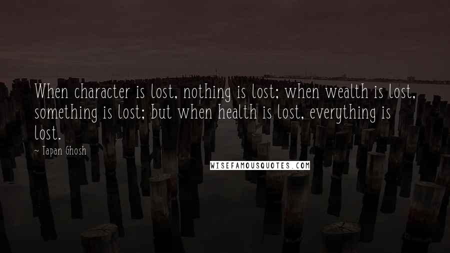 Tapan Ghosh Quotes: When character is lost, nothing is lost; when wealth is lost, something is lost; but when health is lost, everything is lost.