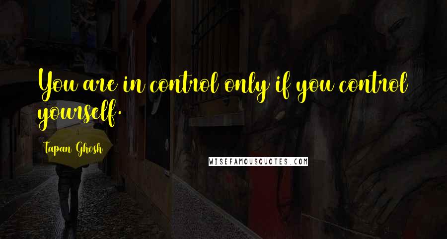 Tapan Ghosh Quotes: You are in control only if you control yourself.