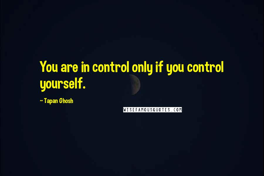 Tapan Ghosh Quotes: You are in control only if you control yourself.