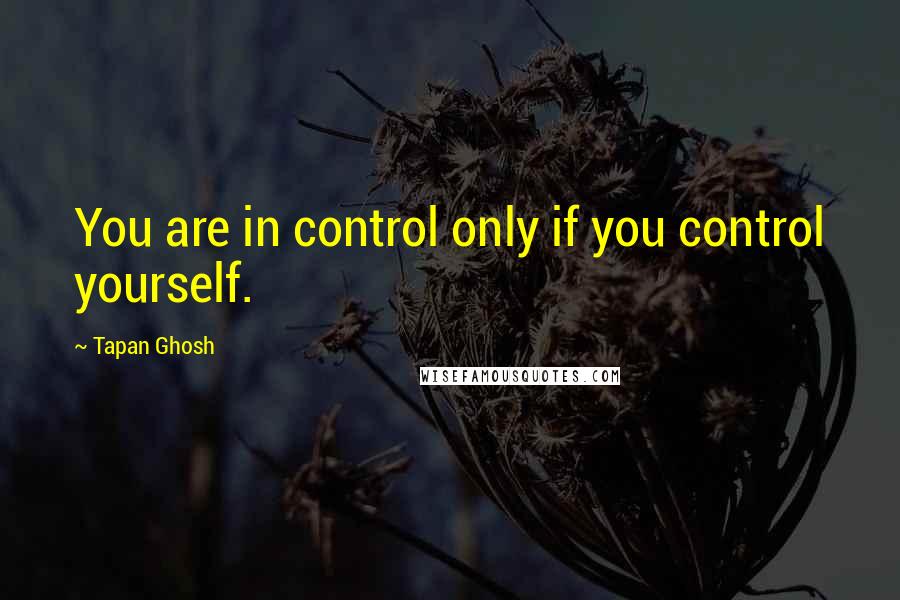 Tapan Ghosh Quotes: You are in control only if you control yourself.