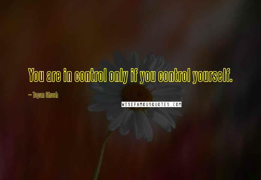 Tapan Ghosh Quotes: You are in control only if you control yourself.