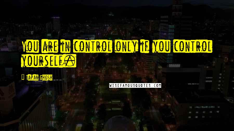 Tapan Ghosh Quotes: You are in control only if you control yourself.